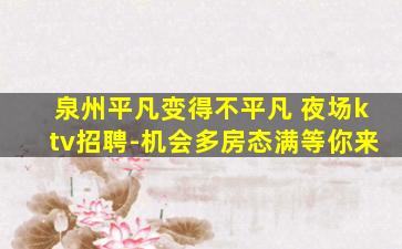 泉州平凡变得不平凡 夜场ktv招聘-机会多房态满等你来